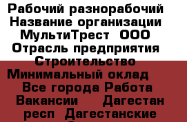 Рабочий-разнорабочий › Название организации ­ МультиТрест, ООО › Отрасль предприятия ­ Строительство › Минимальный оклад ­ 1 - Все города Работа » Вакансии   . Дагестан респ.,Дагестанские Огни г.